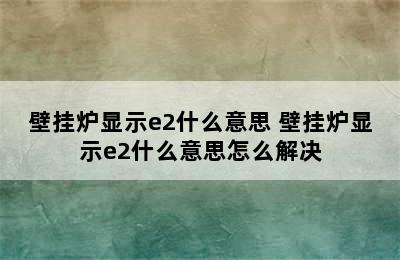 壁挂炉显示e2什么意思 壁挂炉显示e2什么意思怎么解决